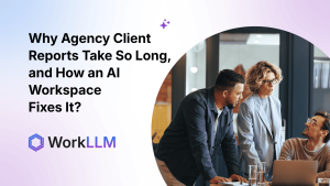 WorkLLM - Why Agency Client Reports Take So Long, and How an AI Workspace Fixes It