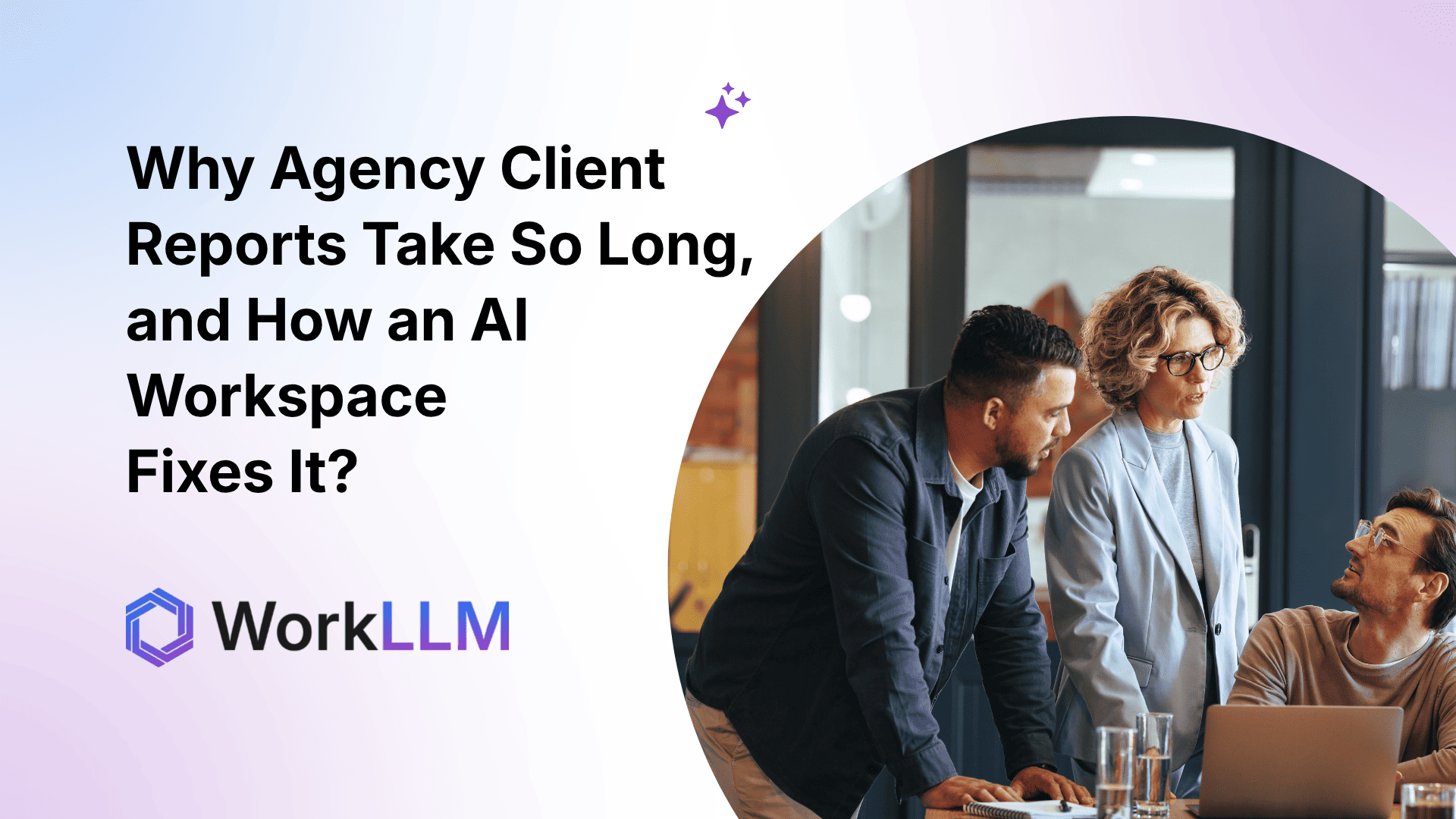 WorkLLM - Why Agency Client Reports Take So Long, and How an AI Workspace Fixes It